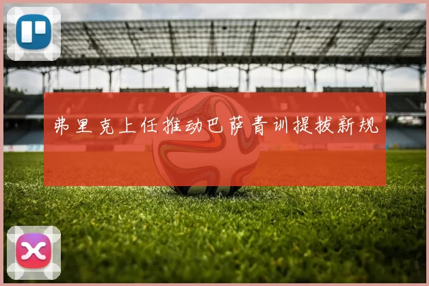 弗里克上任推动巴萨青训提拔新规