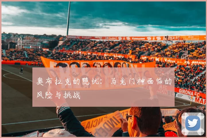 奥布拉克的隐忧：马竞门神面临的风险与挑战