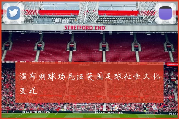 温布利球场见证英国足球社会文化变迁