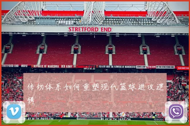 传切体系如何重塑现代篮球进攻逻辑
