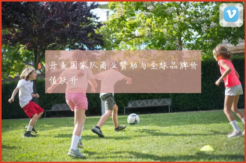 丹麦国家队商业赞助与全球品牌价值跃升