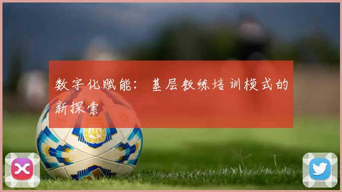 数字化赋能：基层教练培训模式的新探索