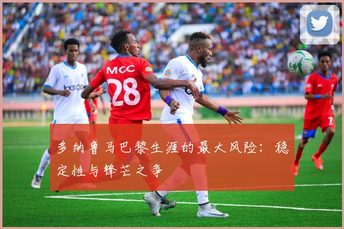 多纳鲁马巴黎生涯的最大风险：稳定性与锋芒之争