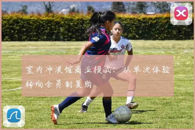 室内冲浪馆商业模式：从单次体验转向会员制复购