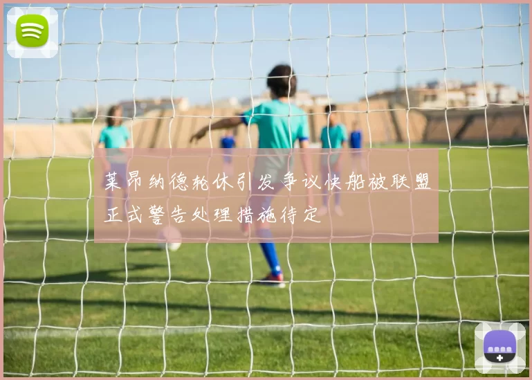 莱昂纳德轮休引发争议快船被联盟正式警告处理措施待定