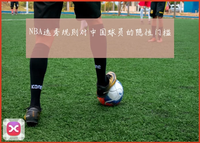NBA选秀规则对中国球员的隐性门槛