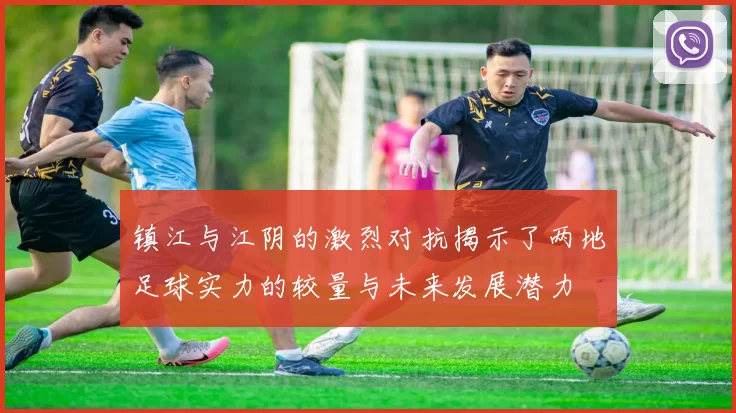 镇江与江阴的激烈对抗揭示了两地足球实力的较量与未来发展潜力