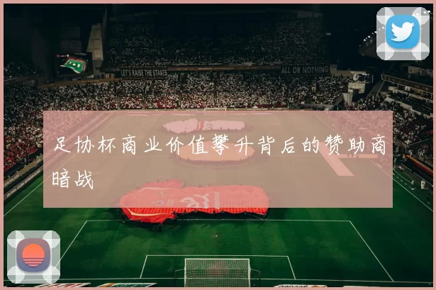 足协杯商业价值攀升背后的赞助商暗战