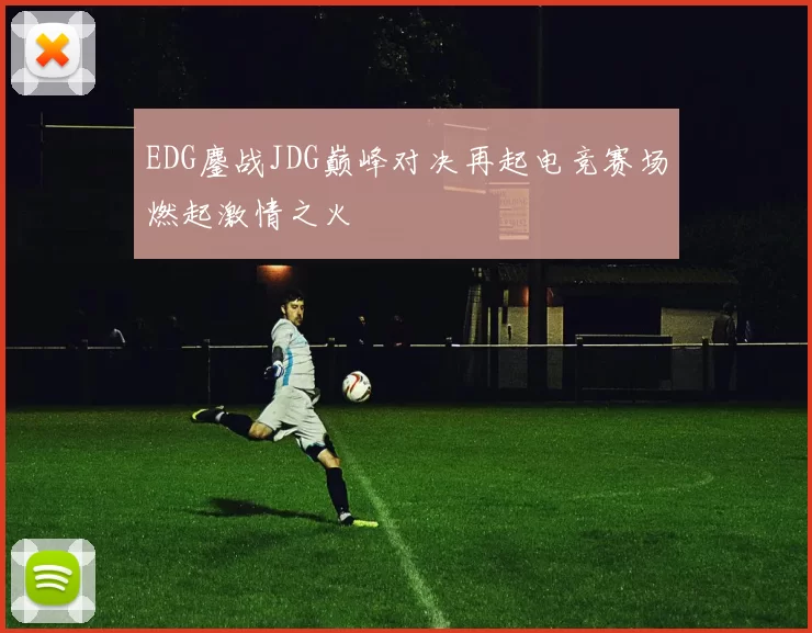 EDG鏖战JDG巅峰对决再起电竞赛场燃起激情之火