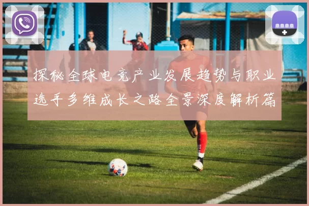 探秘全球电竞产业发展趋势与职业选手多维成长之路全景深度解析篇