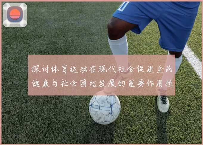 探讨体育运动在现代社会促进全民健康与社会团结发展的重要作用性