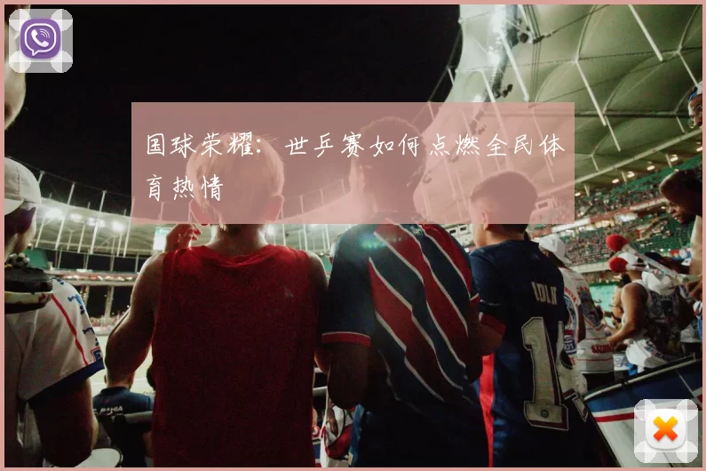 国球荣耀：世乒赛如何点燃全民体育热情