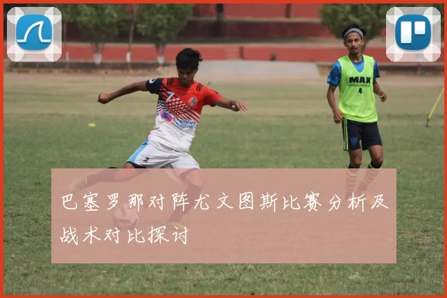 巴塞罗那对阵尤文图斯比赛分析及战术对比探讨