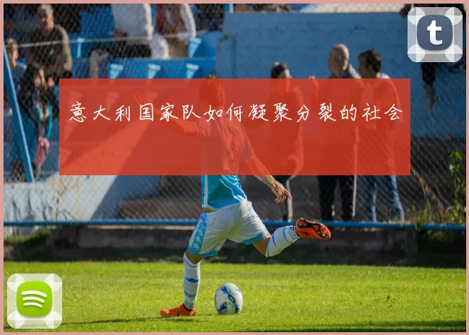意大利国家队如何凝聚分裂的社会