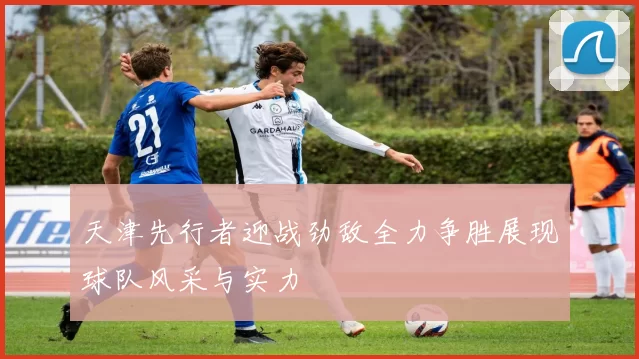 天津先行者迎战劲敌全力争胜展现球队风采与实力