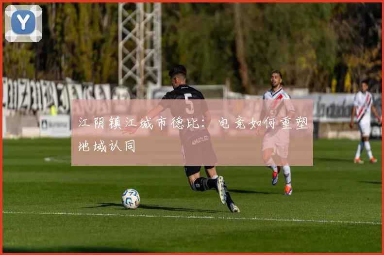 江阴镇江城市德比：电竞如何重塑地域认同
