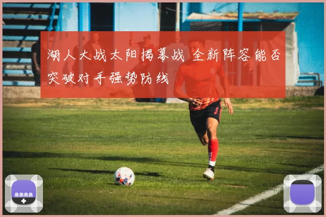 湖人大战太阳揭幕战 全新阵容能否突破对手强势防线