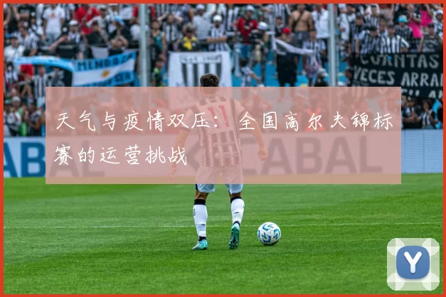 天气与疫情双压：全国高尔夫锦标赛的运营挑战