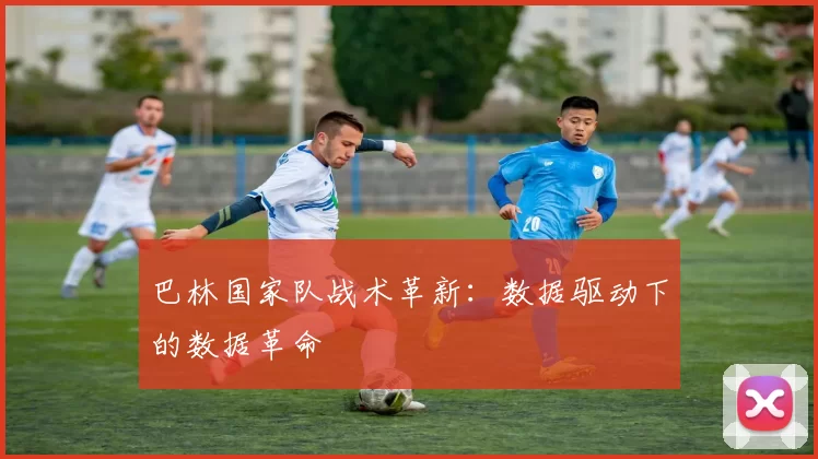 巴林国家队战术革新：数据驱动下的数据革命