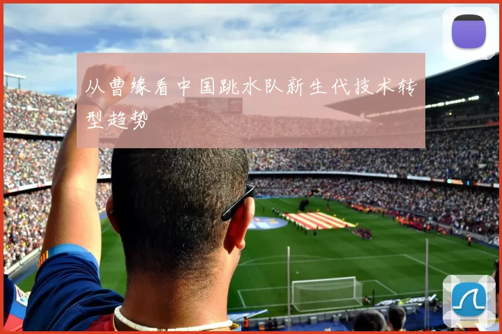 从曹缘看中国跳水队新生代技术转型趋势
