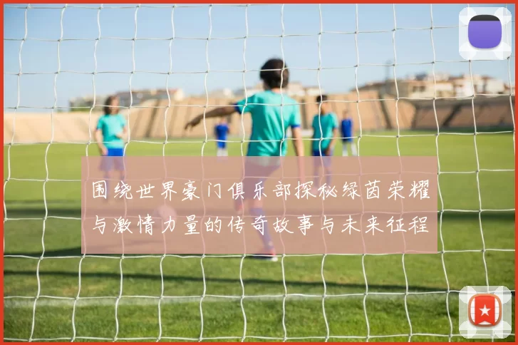 围绕世界豪门俱乐部探秘绿茵荣耀与激情力量的传奇故事与未来征程