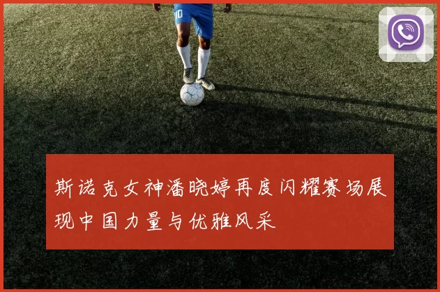 斯诺克女神潘晓婷再度闪耀赛场展现中国力量与优雅风采