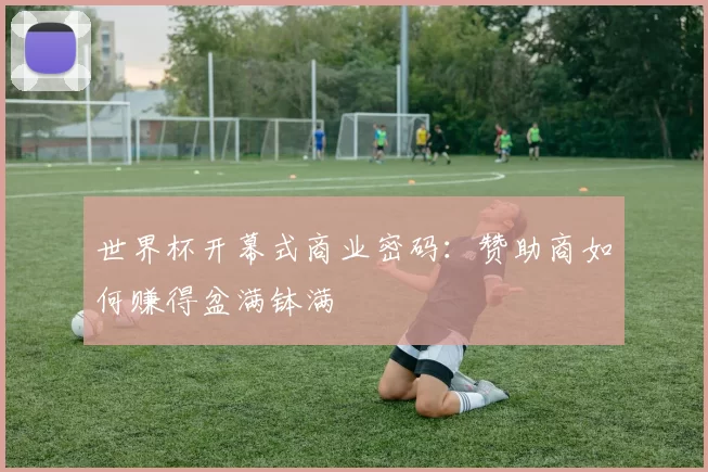 世界杯开幕式商业密码：赞助商如何赚得盆满钵满