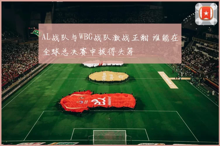 AL战队与WBG战队激战正酣 谁能在全球总决赛中拔得头筹