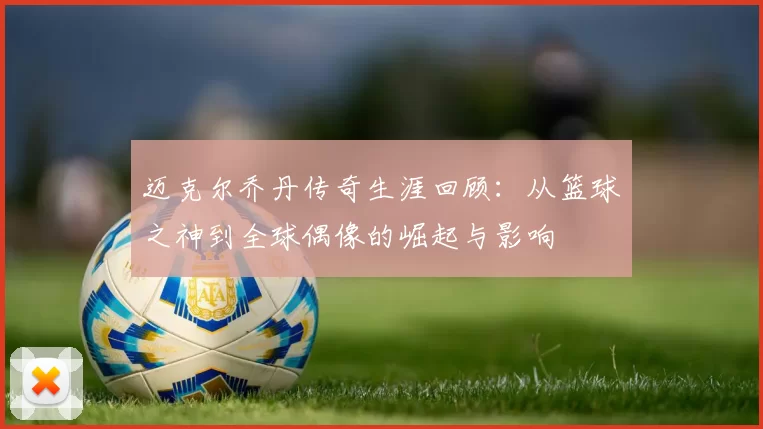 迈克尔乔丹传奇生涯回顾：从篮球之神到全球偶像的崛起与影响