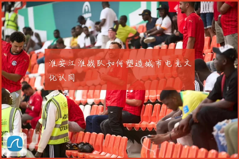 淮安江淮战队如何塑造城市电竞文化认同