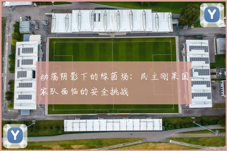 动荡阴影下的绿茵场：民主刚果国家队面临的安全挑战