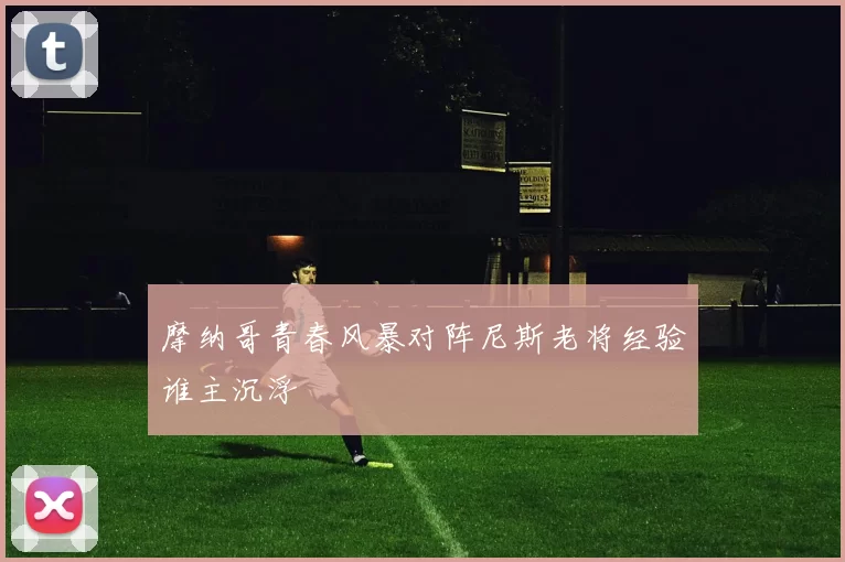 摩纳哥青春风暴对阵尼斯老将经验谁主沉浮